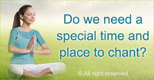 Do we need special time and place for chanting?